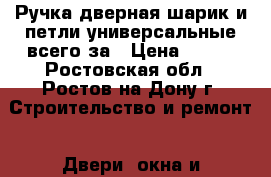 Ручка дверная шарик и петли универсальные всего за › Цена ­ 250 - Ростовская обл., Ростов-на-Дону г. Строительство и ремонт » Двери, окна и перегородки   . Ростовская обл.